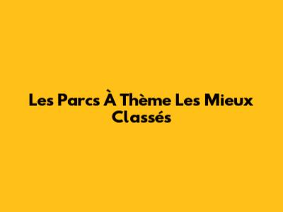 Les Parcs À Thème Les Mieux Classés