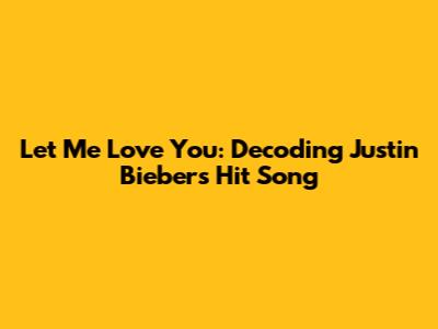 Let Me Love You: Decoding Justin Bieber's Hit Song