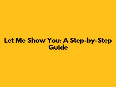 Let Me Show You: A Step-by-Step Guide