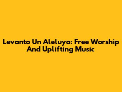 Levanto Un Aleluya: Free Worship And Uplifting Music
