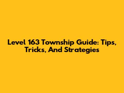 Level 163 Township Guide: Tips, Tricks, And Strategies