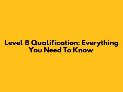Level 8 Qualification: Everything You Need To Know