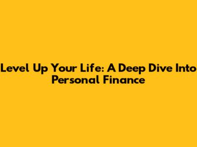 Level Up Your Life: A Deep Dive Into Personal Finance