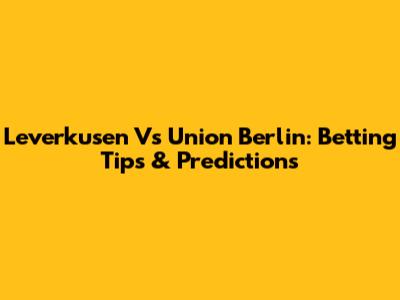 Leverkusen Vs Union Berlin: Betting Tips & Predictions
