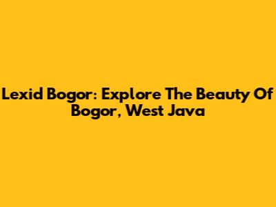 Lexid Bogor: Explore The Beauty Of Bogor, West Java