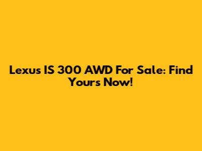 Lexus IS 300 AWD For Sale: Find Yours Now!