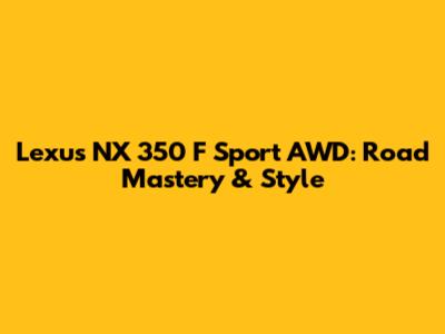 Lexus NX 350 F Sport AWD: Road Mastery & Style