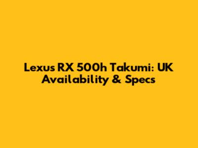 Lexus RX 500h Takumi: UK Availability & Specs