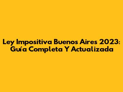 Ley Impositiva Buenos Aires 2023: Guía Completa Y Actualizada