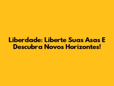 Liberdade: Liberte Suas Asas E Descubra Novos Horizontes!