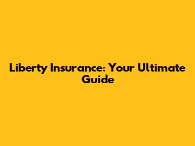Liberty Insurance: Your Ultimate Guide