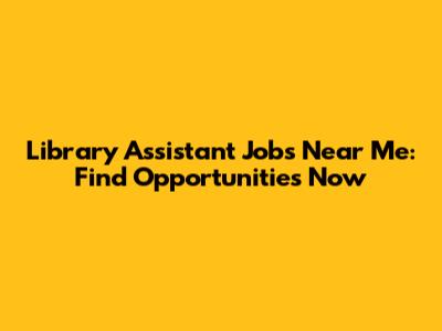 Library Assistant Jobs Near Me: Find Opportunities Now