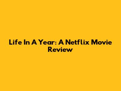 Life In A Year: A Netflix Movie Review