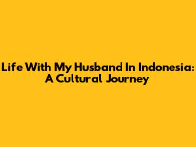 Life With My Husband In Indonesia: A Cultural Journey