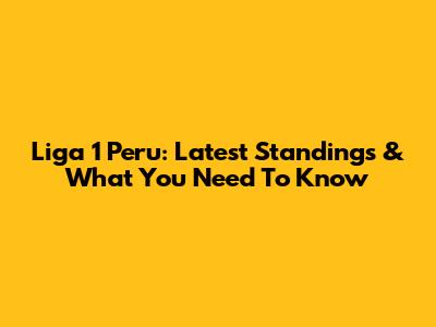 Liga 1 Peru: Latest Standings & What You Need To Know