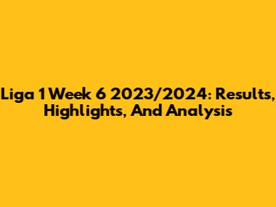 Liga 1 Week 6 2023/2024: Results, Highlights, And Analysis