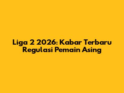 Liga 2 2026: Kabar Terbaru Regulasi Pemain Asing