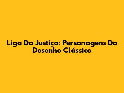Liga Da Justiça: Personagens Do Desenho Clássico