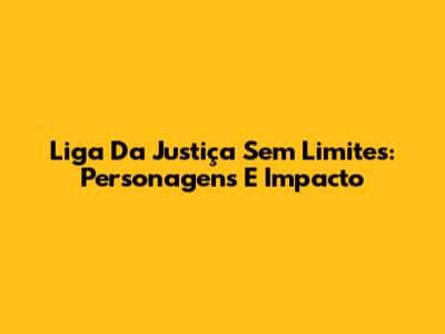 Liga Da Justiça Sem Limites: Personagens E Impacto