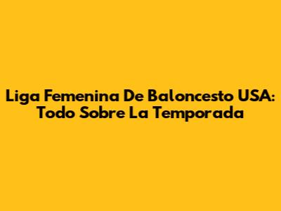 Liga Femenina De Baloncesto USA: Todo Sobre La Temporada