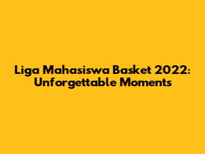 Liga Mahasiswa Basket 2022: Unforgettable Moments