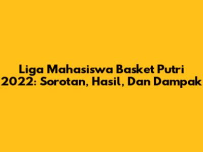 Liga Mahasiswa Basket Putri 2022: Sorotan, Hasil, Dan Dampak