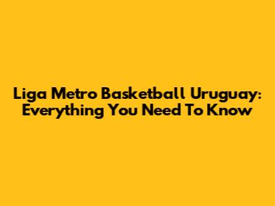 Liga Metro Basketball Uruguay: Everything You Need To Know