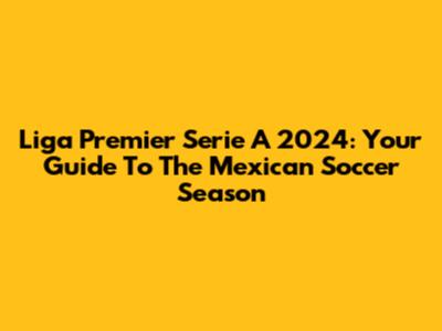 Liga Premier Serie A 2024: Your Guide To The Mexican Soccer Season