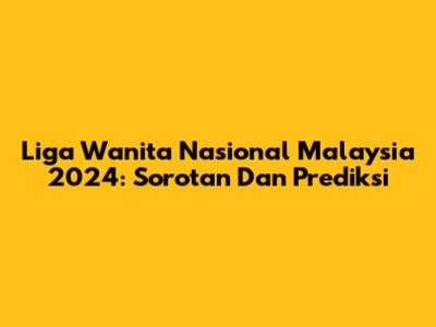 Liga Wanita Nasional Malaysia 2024: Sorotan Dan Prediksi