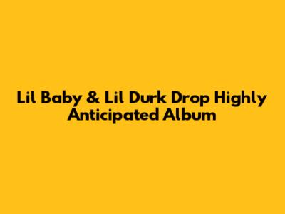 Lil Baby & Lil Durk Drop Highly Anticipated Album