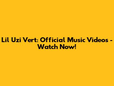 Lil Uzi Vert: Official Music Videos - Watch Now!