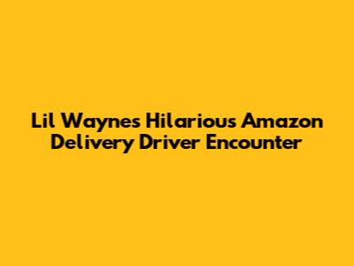Lil Wayne's Hilarious Amazon Delivery Driver Encounter