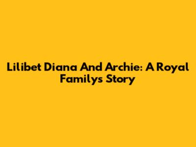 Lilibet Diana And Archie: A Royal Family's Story