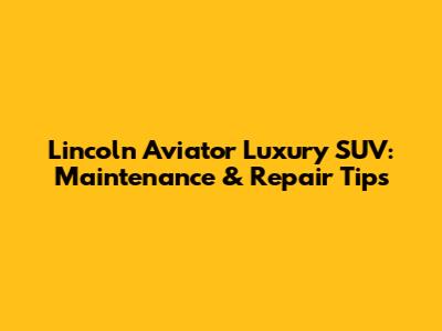 Lincoln Aviator Luxury SUV: Maintenance & Repair Tips