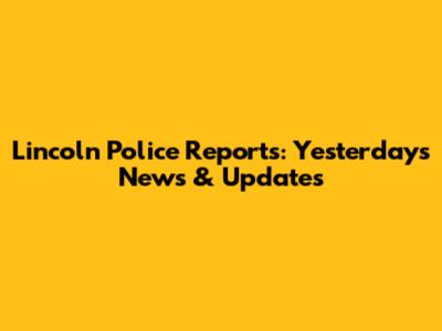 Lincoln Police Reports: Yesterday's News & Updates