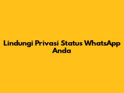 Lindungi Privasi Status WhatsApp Anda