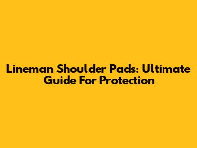 Lineman Shoulder Pads: Ultimate Guide For Protection