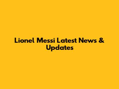 Lionel Messi Latest News & Updates