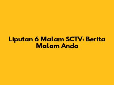 Liputan 6 Malam SCTV: Berita Malam Anda