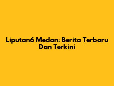 Liputan6 Medan: Berita Terbaru Dan Terkini