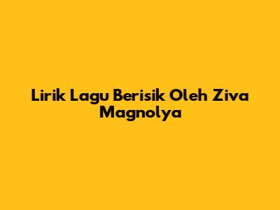 Lirik Lagu "Berisik" Oleh Ziva Magnolya