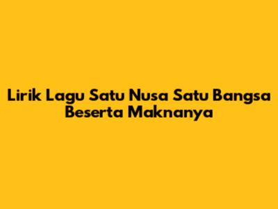 Lirik Lagu 'Satu Nusa Satu Bangsa' Beserta Maknanya