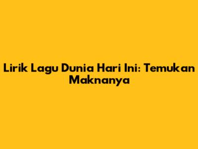 Lirik Lagu Dunia Hari Ini: Temukan Maknanya