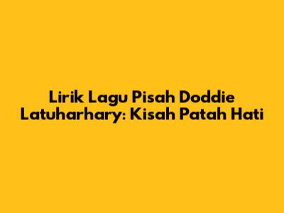 Lirik Lagu Pisah Doddie Latuharhary: Kisah Patah Hati