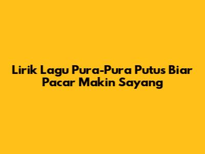 Lirik Lagu Pura-Pura Putus Biar Pacar Makin Sayang