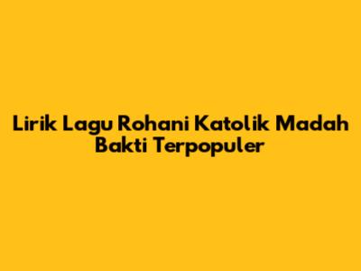 Lirik Lagu Rohani Katolik Madah Bakti Terpopuler