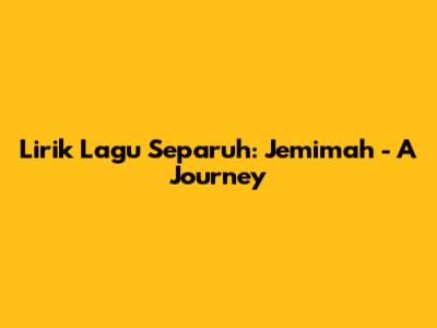 Lirik Lagu Separuh: Jemimah - A Journey