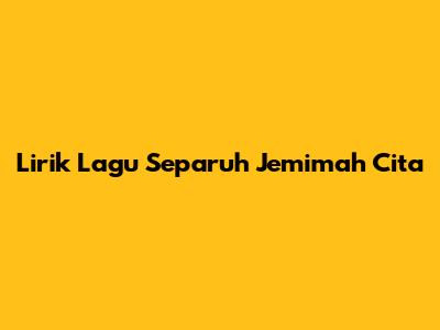 Lirik Lagu Separuh Jemimah Cita