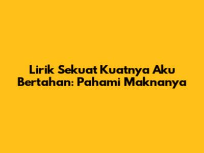 Lirik Sekuat Kuatnya Aku Bertahan: Pahami Maknanya