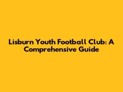 Lisburn Youth Football Club: A Comprehensive Guide
